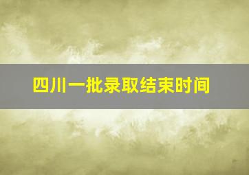 四川一批录取结束时间