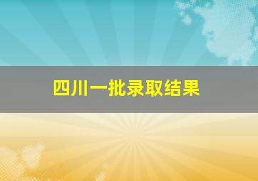 四川一批录取结果