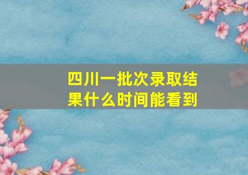 四川一批次录取结果什么时间能看到