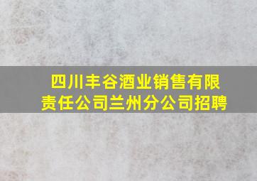 四川丰谷酒业销售有限责任公司兰州分公司招聘