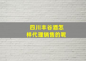 四川丰谷酒怎样代理销售的呢