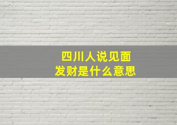 四川人说见面发财是什么意思