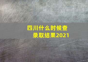 四川什么时候查录取结果2021