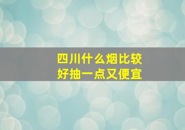 四川什么烟比较好抽一点又便宜