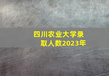 四川农业大学录取人数2023年