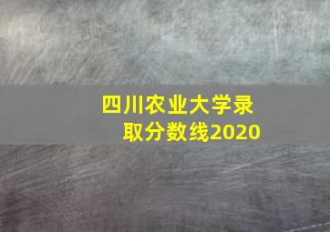 四川农业大学录取分数线2020