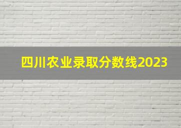 四川农业录取分数线2023