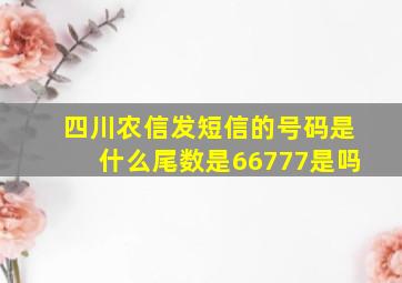 四川农信发短信的号码是什么尾数是66777是吗