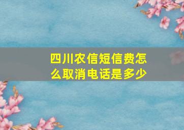 四川农信短信费怎么取消电话是多少