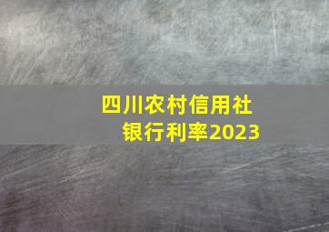 四川农村信用社银行利率2023