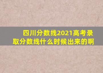 四川分数线2021高考录取分数线什么时候出来的啊