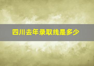 四川去年录取线是多少