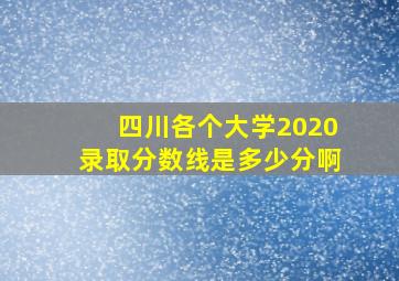 四川各个大学2020录取分数线是多少分啊