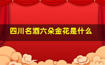 四川名酒六朵金花是什么