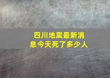 四川地震最新消息今天死了多少人