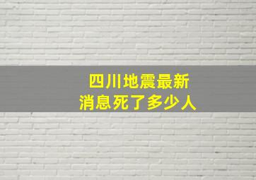 四川地震最新消息死了多少人