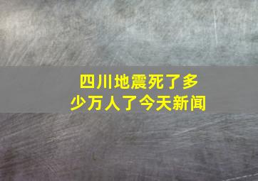 四川地震死了多少万人了今天新闻