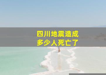 四川地震造成多少人死亡了