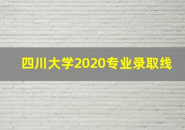 四川大学2020专业录取线