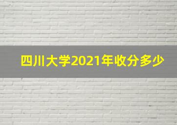 四川大学2021年收分多少