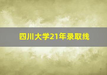 四川大学21年录取线