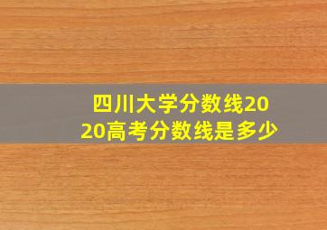 四川大学分数线2020高考分数线是多少