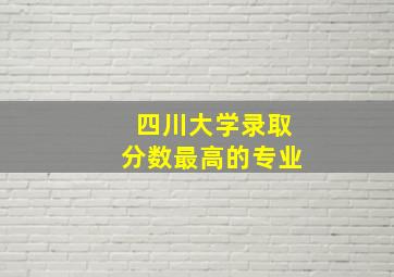 四川大学录取分数最高的专业