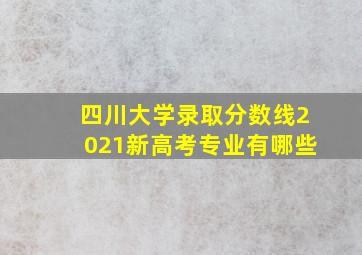 四川大学录取分数线2021新高考专业有哪些