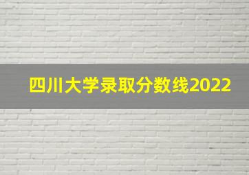 四川大学录取分数线2022