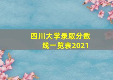 四川大学录取分数线一览表2021