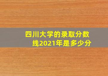 四川大学的录取分数线2021年是多少分