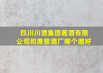 四川川酒集团酱酒有限公司和原窖酒厂哪个酒好