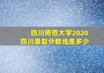 四川师范大学2020四川录取分数线是多少