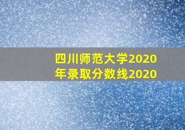 四川师范大学2020年录取分数线2020