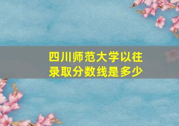 四川师范大学以往录取分数线是多少