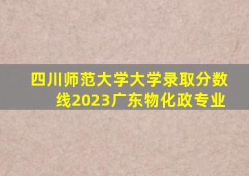 四川师范大学大学录取分数线2023广东物化政专业