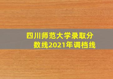 四川师范大学录取分数线2021年调档线