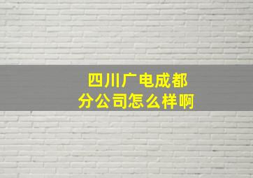 四川广电成都分公司怎么样啊