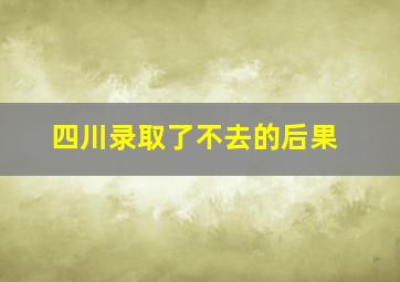 四川录取了不去的后果