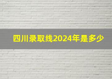 四川录取线2024年是多少