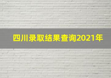 四川录取结果查询2021年