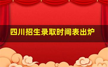 四川招生录取时间表出炉