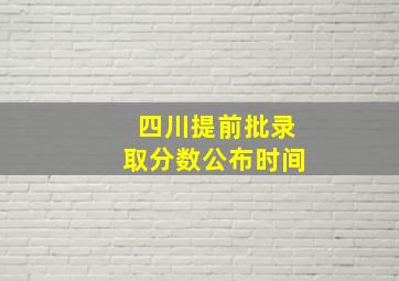 四川提前批录取分数公布时间