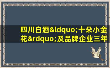 四川白酒“十朵小金花”及品牌企业三年培育计划