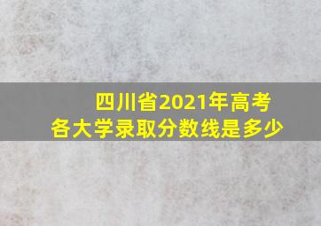 四川省2021年高考各大学录取分数线是多少