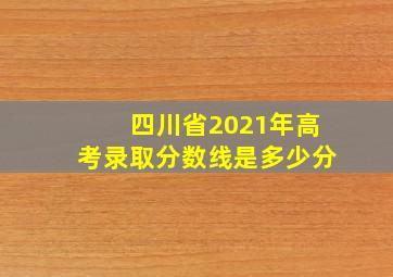 四川省2021年高考录取分数线是多少分