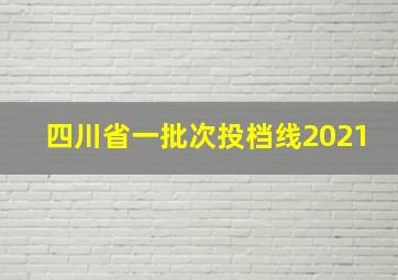 四川省一批次投档线2021