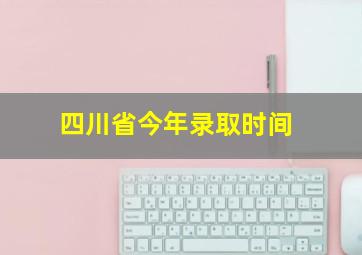 四川省今年录取时间