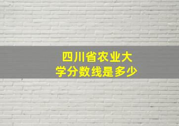 四川省农业大学分数线是多少