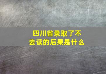 四川省录取了不去读的后果是什么